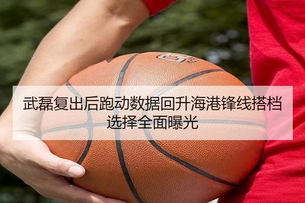 武磊复出后跑动数据回升海港锋线搭档选择全面曝光